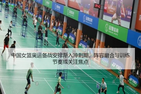 中国女篮奥运备战安排渐入冲刺期，阵容磨合与训练节奏成关注焦点